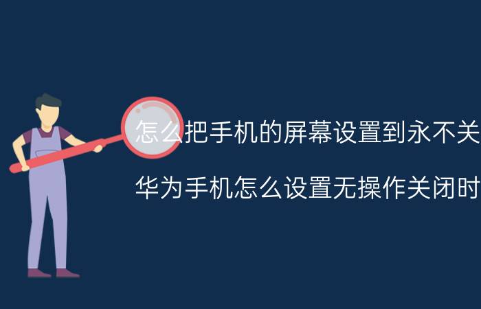 怎么把手机的屏幕设置到永不关闭 华为手机怎么设置无操作关闭时间？